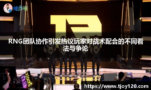 RNG团队协作引发热议玩家对战术配合的不同看法与争论