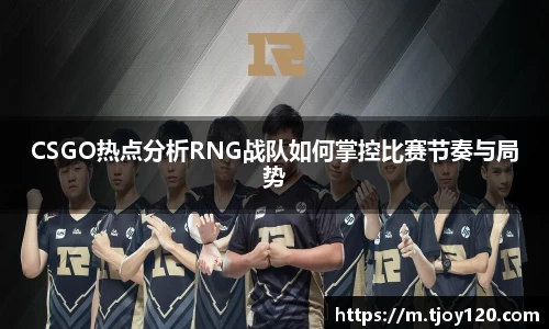 CSGO热点分析RNG战队如何掌控比赛节奏与局势