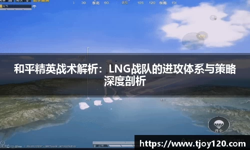 和平精英战术解析：LNG战队的进攻体系与策略深度剖析
