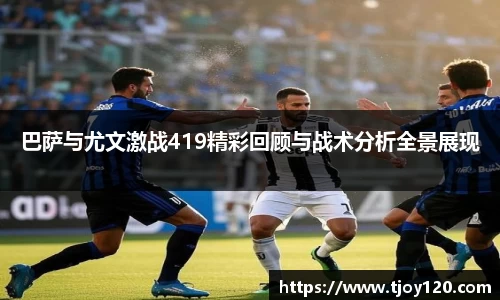 巴萨与尤文激战419精彩回顾与战术分析全景展现