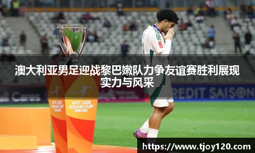 澳大利亚男足迎战黎巴嫩队力争友谊赛胜利展现实力与风采