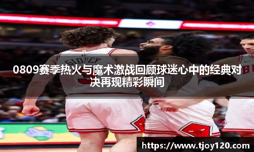 0809赛季热火与魔术激战回顾球迷心中的经典对决再现精彩瞬间