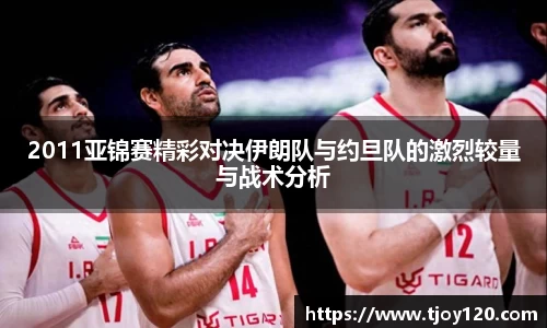 2011亚锦赛精彩对决伊朗队与约旦队的激烈较量与战术分析