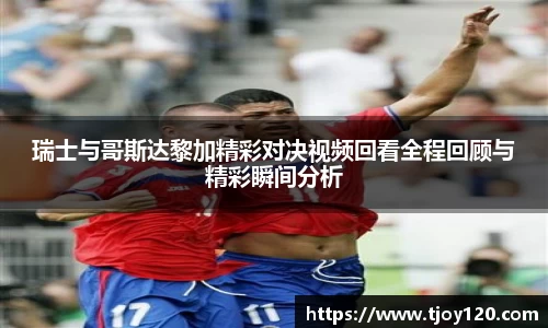 瑞士与哥斯达黎加精彩对决视频回看全程回顾与精彩瞬间分析