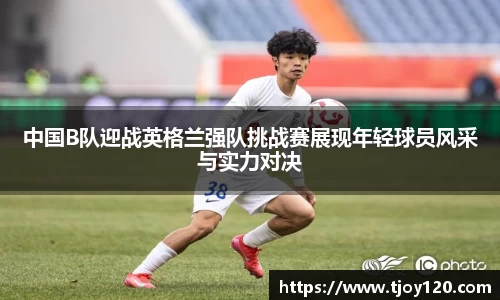 中国B队迎战英格兰强队挑战赛展现年轻球员风采与实力对决