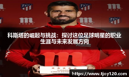 科斯塔的崛起与挑战：探讨这位足球明星的职业生涯与未来发展方向